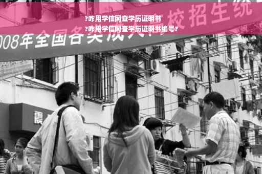 ?咋用学信网查学历证明书
?咋用学信网查学历证明书编号?