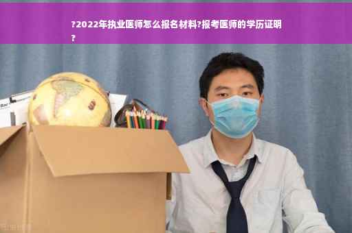 ?2022年执业医师怎么报名材料?报考医师的学历证明
?