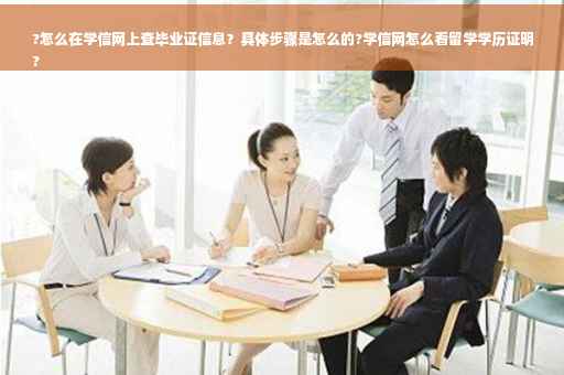 ?怎么在学信网上查毕业证信息？具体步骤是怎么的?学信网怎么看留学学历证明
?