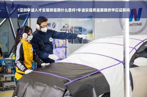 ?深圳申请人才安居房需要什么条件?申请安居房需要提供学历证明吗
?