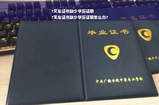 ?叉车证书缺少学历证明
?叉车证书缺少学历证明怎么办?