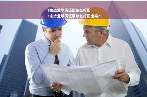 ?未毕业学历证明怎么打印
?未毕业学历证明怎么打印出来?