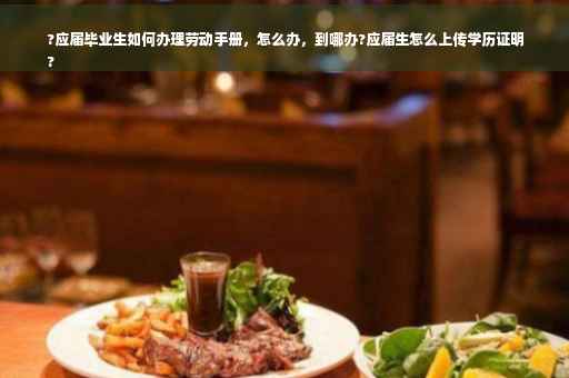 ?应届毕业生如何办理劳动手册，怎么办，到哪办?应届生怎么上传学历证明
?
