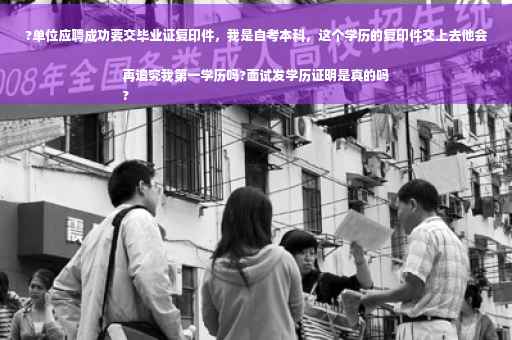?单位应聘成功要交毕业证复印件，我是自考本科，这个学历的复印件交上去他会再追究我第一学历吗?面试发学历证明是真的吗
?
