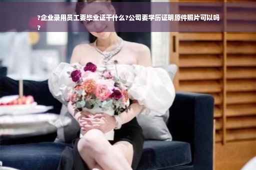 ?企业录用员工要毕业证干什么?公司要学历证明原件照片可以吗
?