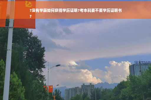 ?没有学籍如何获得学历证明?考本科要不要学历证明书
?