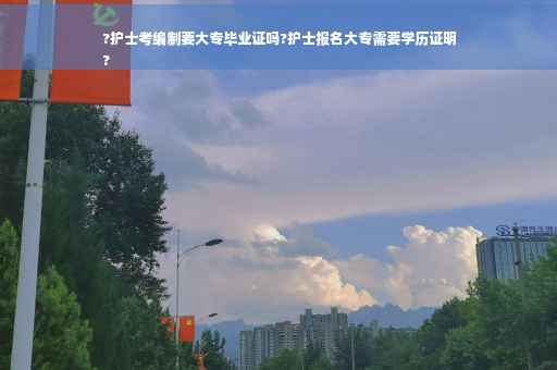 ?护士考编制要大专毕业证吗?护士报名大专需要学历证明
?