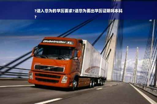 ?进入华为的学历要求?进华为要出学历证明吗本科
?