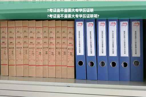 ?考证需不需要大专学历证明
?考证需不需要大专学历证明呢?
