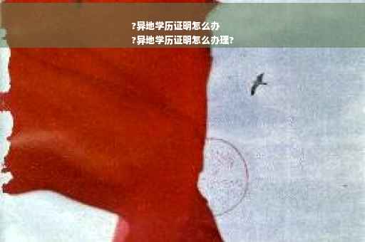 ?异地学历证明怎么办
?异地学历证明怎么办理?