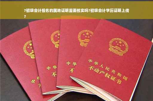 ?初级会计报名的属地证明需要核实吗?初级会计学历证明上传
?