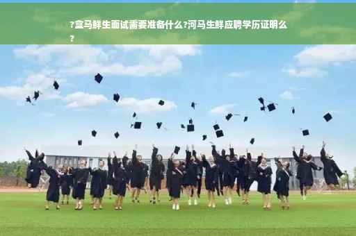 ?盒马鲜生面试需要准备什么?河马生鲜应聘学历证明么
?