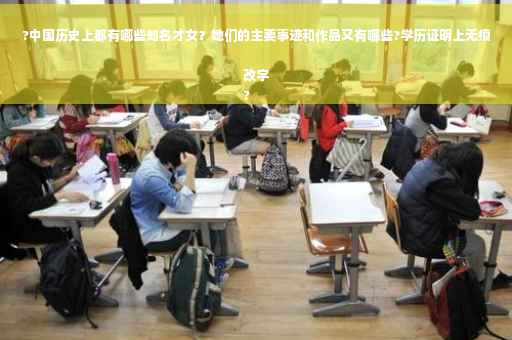 ?中国历史上都有哪些知名才女？她们的主要事迹和作品又有哪些?学历证明上无痕改字
?