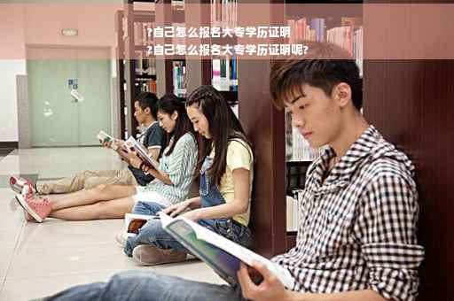 ?自己怎么报名大专学历证明
?自己怎么报名大专学历证明呢?