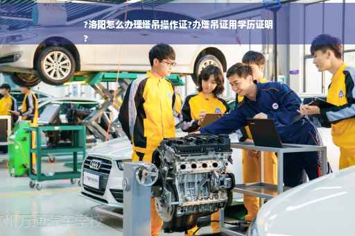 ?洛阳怎么办理塔吊操作证?办塔吊证用学历证明
?