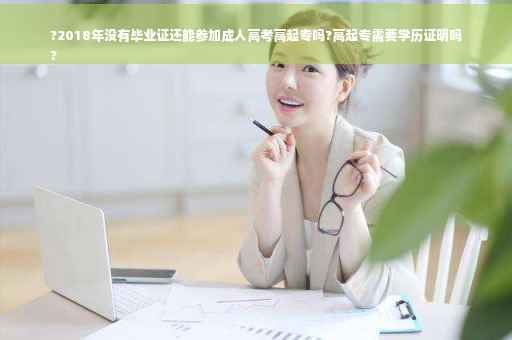 ?2018年没有毕业证还能参加成人高考高起专吗?高起专需要学历证明吗
?