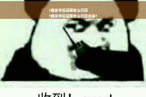 ?相关学历证明怎么打印
?相关学历证明怎么打印出来?