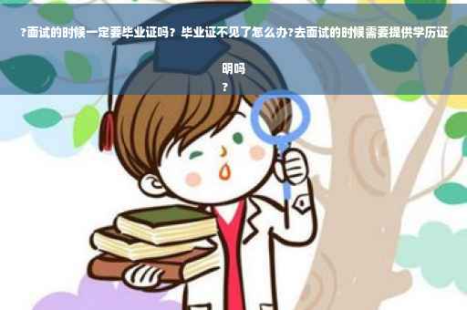 ?面试的时候一定要毕业证吗？毕业证不见了怎么办?去面试的时候需要提供学历证明吗
?