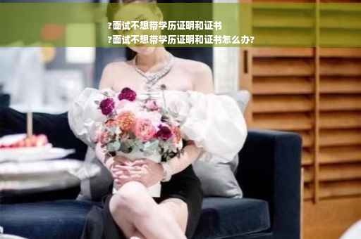 ?面试不想带学历证明和证书
?面试不想带学历证明和证书怎么办?