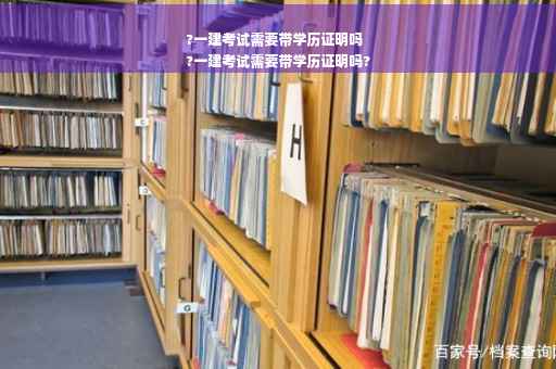 ?一建考试需要带学历证明吗
?一建考试需要带学历证明吗?