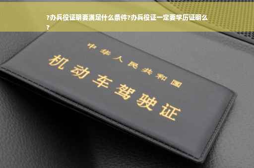 ?办兵役证明要满足什么条件?办兵役证一定要学历证明么
?