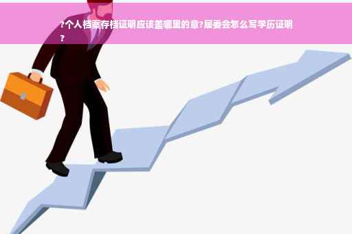 ?个人档案存档证明应该盖哪里的章?居委会怎么写学历证明
?
