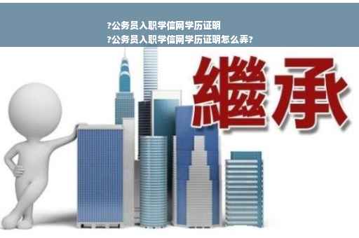 ?公务员入职学信网学历证明
?公务员入职学信网学历证明怎么弄?