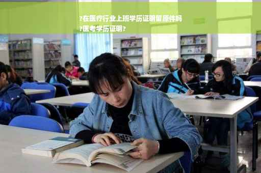 ?在医疗行业上班学历证明留原件吗
?医考学历证明?