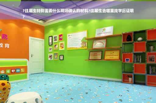 ?往届生特别需要什么现场确认的材料?往届生去哪里找学历证明
?
