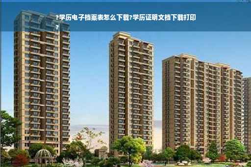 ?学历电子档案表怎么下载?学历证明文档下载打印
?