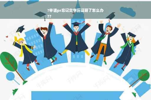 ?申请pr忘记交学历证明了怎么办
??