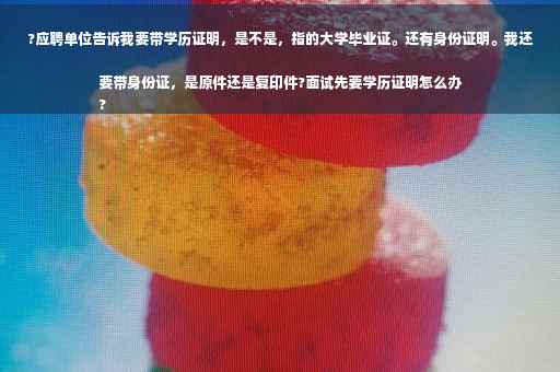?应聘单位告诉我要带学历证明，是不是，指的大学毕业证。还有身份证明。我还要带身份证，是原件还是复印件?面试先要学历证明怎么办
?