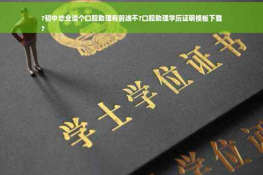 ?初中毕业读个口腔助理有前途不?口腔助理学历证明模板下载
?
