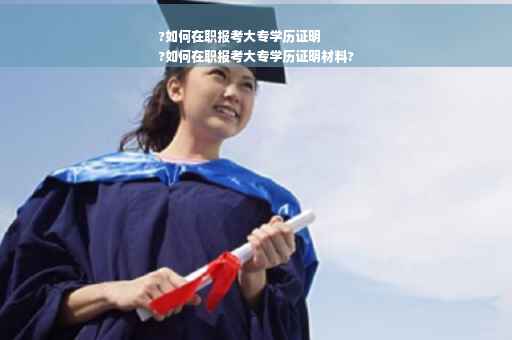 ?如何在职报考大专学历证明
?如何在职报考大专学历证明材料?