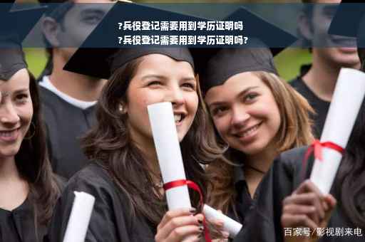 ?兵役登记需要用到学历证明吗
?兵役登记需要用到学历证明吗?