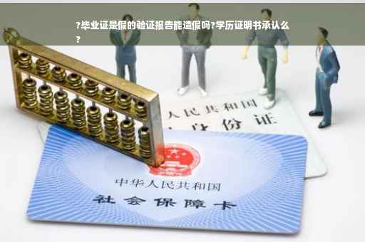 ?毕业证是假的验证报告能造假吗?学历证明书承认么
?