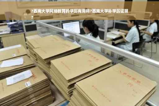 ?西南大学网络教育的学历有用吗?西南大学补学历证明
?