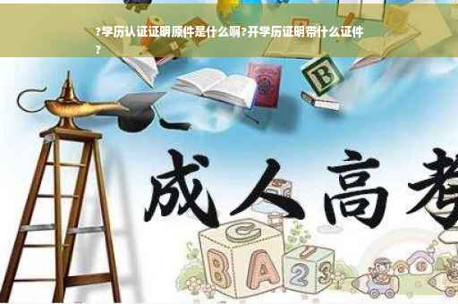 ?学历认证证明原件是什么啊?开学历证明带什么证件
?