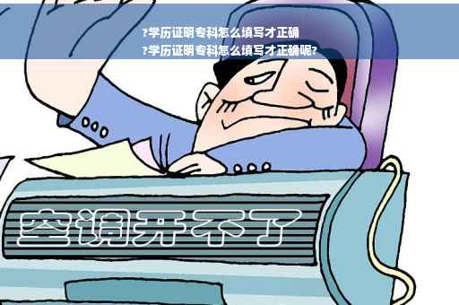 ?学历证明专科怎么填写才正确
?学历证明专科怎么填写才正确呢?