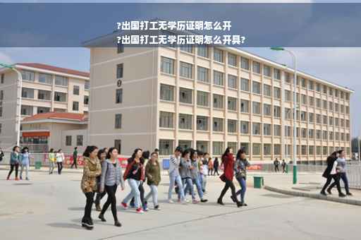 ?出国打工无学历证明怎么开
?出国打工无学历证明怎么开具?