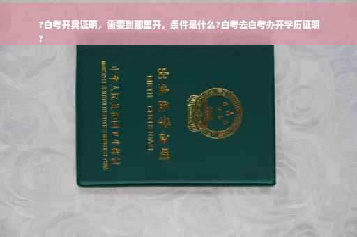 ?自考开具证明，需要到那里开，条件是什么?自考去自考办开学历证明
?