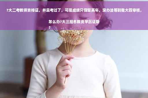 ?大二考教师资格证，并且考过了，可是成绩只保留两年，没办法等到我大四审核，怎么办?大三报名教资学历证明
?