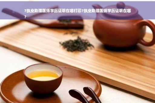 ?执业助理医师学历证明在哪打印?执业助理医师学历证明在哪
?