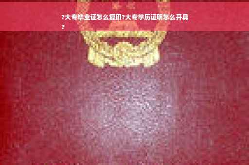 ?大专毕业证怎么复印?大专学历证明怎么开具
?