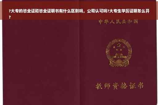 ?大专的毕业证和毕业证明书有什么区别吗，公司认可吗?大专生学历证明怎么开
?