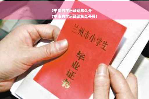 ?中专的学历证明怎么开
?中专的学历证明怎么开具?