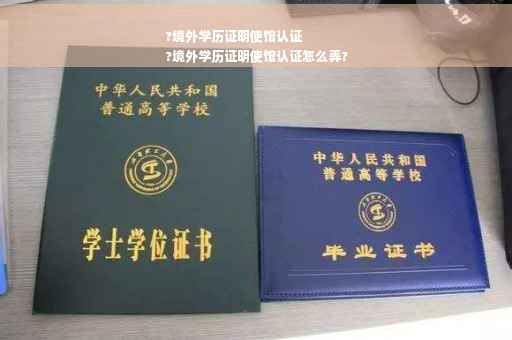 ?境外学历证明使馆认证
?境外学历证明使馆认证怎么弄?