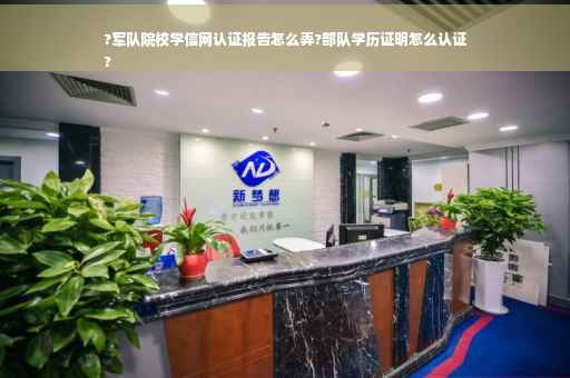 ?军队院校学信网认证报告怎么弄?部队学历证明怎么认证
?