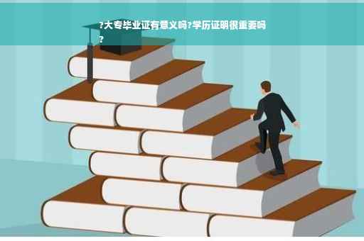 ?大专毕业证有意义吗?学历证明很重要吗
?