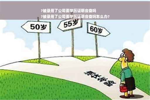 ?被录用了公司要学历证明会查吗
?被录用了公司要学历证明会查吗怎么办?